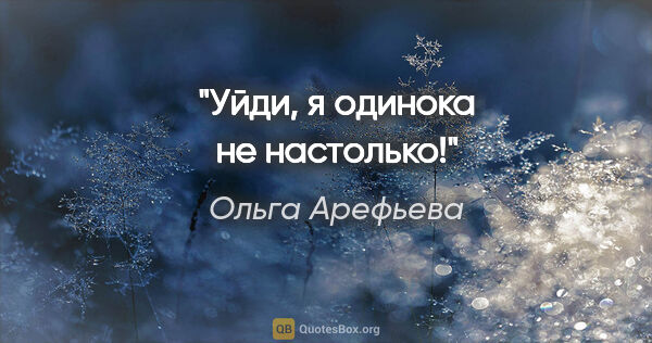 Ольга Арефьева цитата: "Уйди, я одинока не настолько!"
