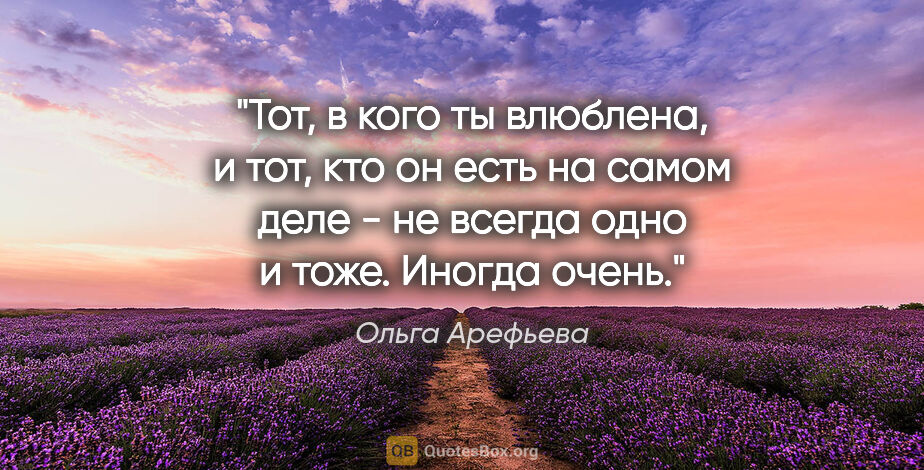Ольга Арефьева цитата: "Тот, в кого ты влюблена, и тот, кто он есть на самом деле - не..."