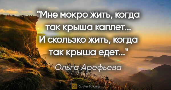 Ольга Арефьева цитата: "Мне мокро жить, когда так крыша каплет...

И скользко жить,..."