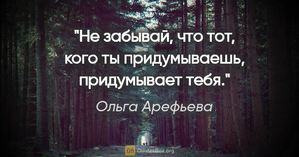 Ольга Арефьева цитата: "Не забывай, что тот, кого ты придумываешь, придумывает тебя."