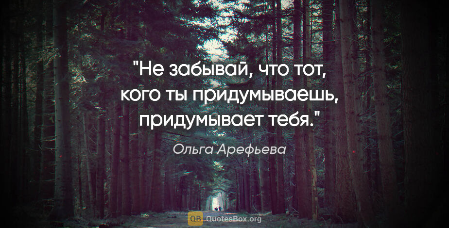 Ольга Арефьева цитата: "Не забывай, что тот, кого ты придумываешь, придумывает тебя."