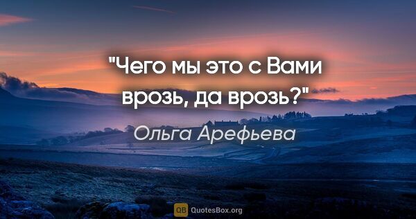 Ольга Арефьева цитата: "Чего мы это с Вами врозь, да врозь?"