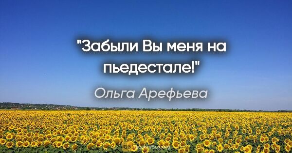 Ольга Арефьева цитата: "Забыли Вы меня на пьедестале!"