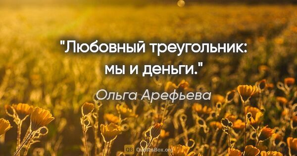 Ольга Арефьева цитата: "Любовный треугольник: мы и деньги."