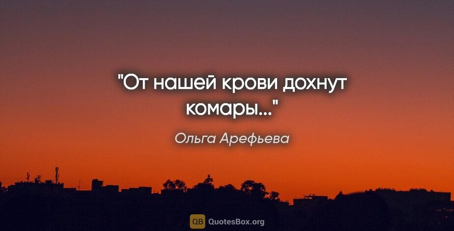 Ольга Арефьева цитата: "От нашей крови дохнут комары..."