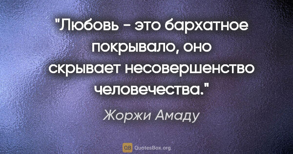 Жоржи Амаду цитата: "Любовь - это бархатное покрывало, оно скрывает несовершенство..."