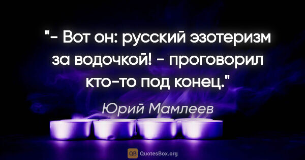 Юрий Мамлеев цитата: "- Вот он: русский эзотеризм за водочкой! - проговорил кто-то..."