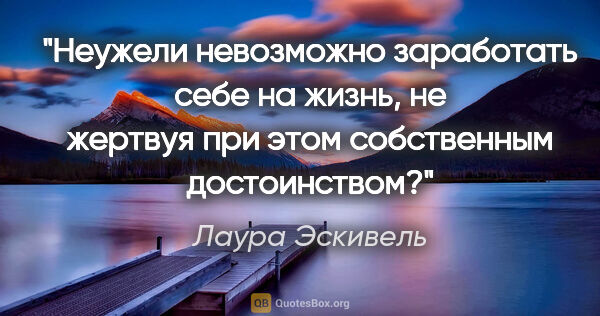 Лаура Эскивель цитата: "Неужели невозможно заработать себе на жизнь, не жертвуя при..."