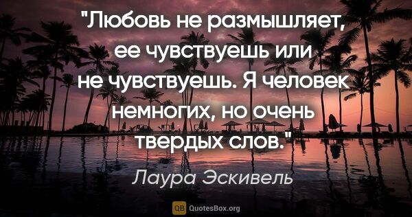 Лаура Эскивель цитата: "Любовь не размышляет, ее чувствуешь или не чувствуешь. Я..."