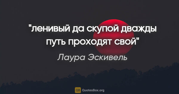 Лаура Эскивель цитата: "ленивый да скупой дважды путь проходят свой"