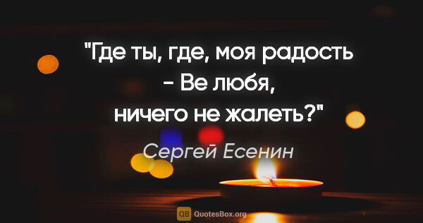 Сергей Есенин цитата: "Где ты, где, моя радость -

Ве любя, ничего не жалеть?"