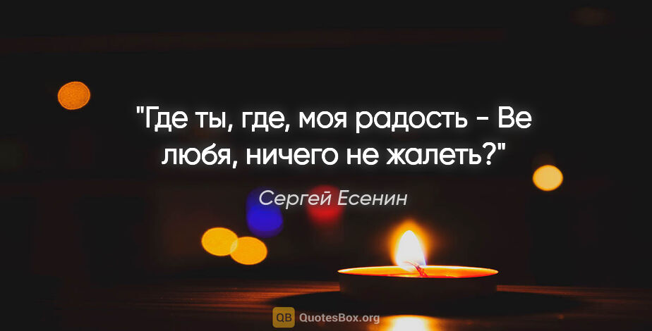 Сергей Есенин цитата: "Где ты, где, моя радость -

Ве любя, ничего не жалеть?"