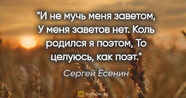 Сергей Есенин цитата: "И не мучь меня заветом,

У меня заветов нет.

Коль родился я..."