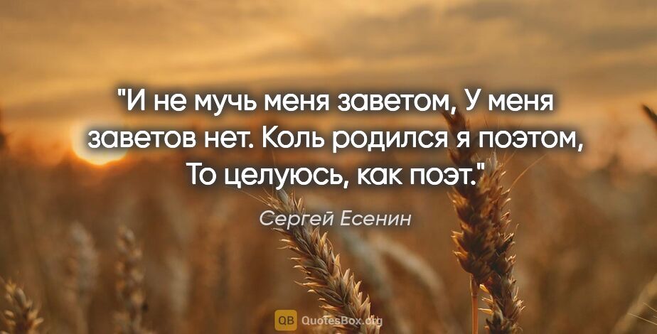 Сергей Есенин цитата: "И не мучь меня заветом,

У меня заветов нет.

Коль родился я..."