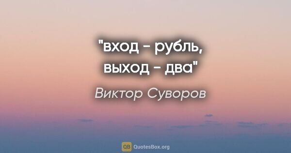 Виктор Суворов цитата: "вход - рубль, выход - два"