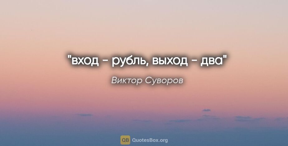 Виктор Суворов цитата: "вход - рубль, выход - два"