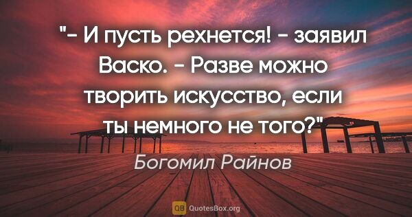 Богомил Райнов цитата: "- И пусть рехнется! - заявил Васко. - Разве можно творить..."