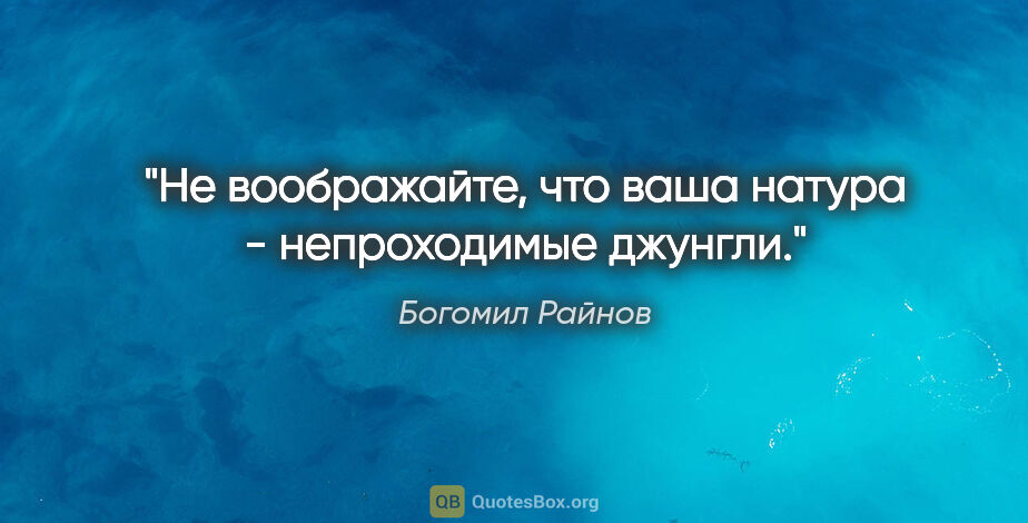 Богомил Райнов цитата: "Не воображайте, что ваша натура - непроходимые джунгли."