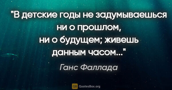 Ганс Фаллада цитата: "В детские годы не задумываешься ни о прошлом, ни о будущем;..."