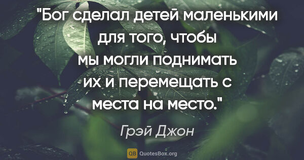 Грэй Джон цитата: "Бог сделал детей маленькими для того, чтобы мы могли поднимать..."