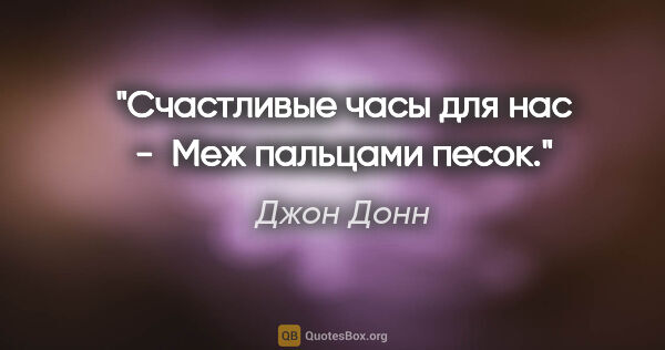 Джон Донн цитата: "Счастливые часы для нас - 

Меж пальцами песок."