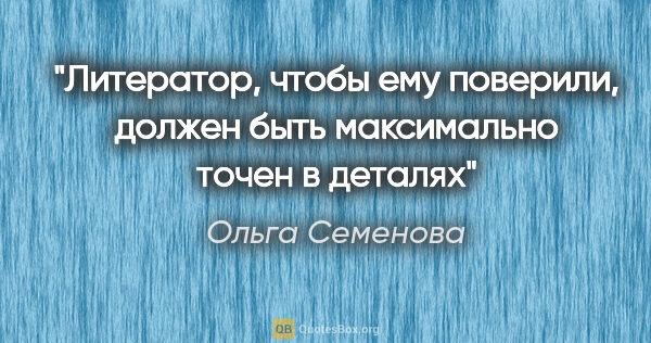 Ольга Семенова цитата: "Литератор, чтобы ему поверили, должен быть максимально точен в..."