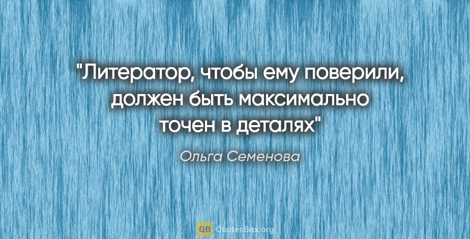 Ольга Семенова цитата: "Литератор, чтобы ему поверили, должен быть максимально точен в..."