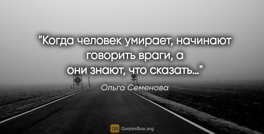 Ольга Семенова цитата: "«Когда человек умирает, начинают говорить враги, а они знают,..."