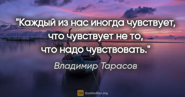 Владимир Тарасов цитата: "Каждый из нас иногда чувствует, что чувствует не то, что надо..."