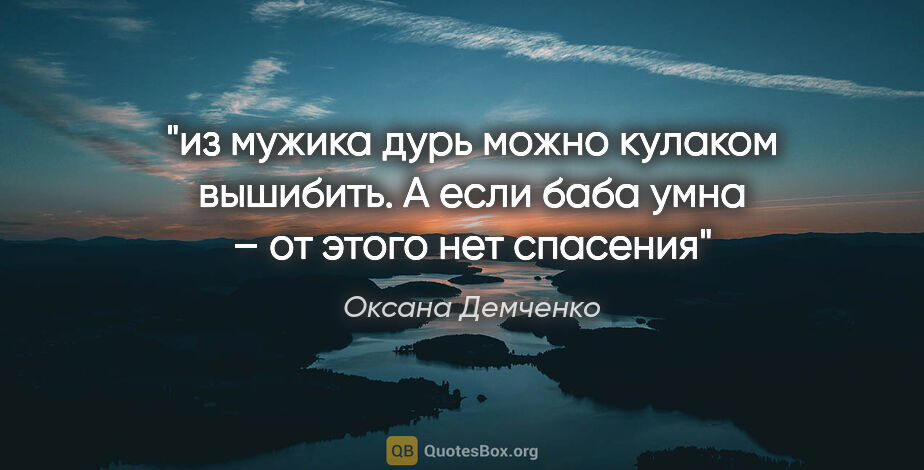 Оксана Демченко цитата: "из мужика дурь можно кулаком вышибить. А если баба умна – от..."