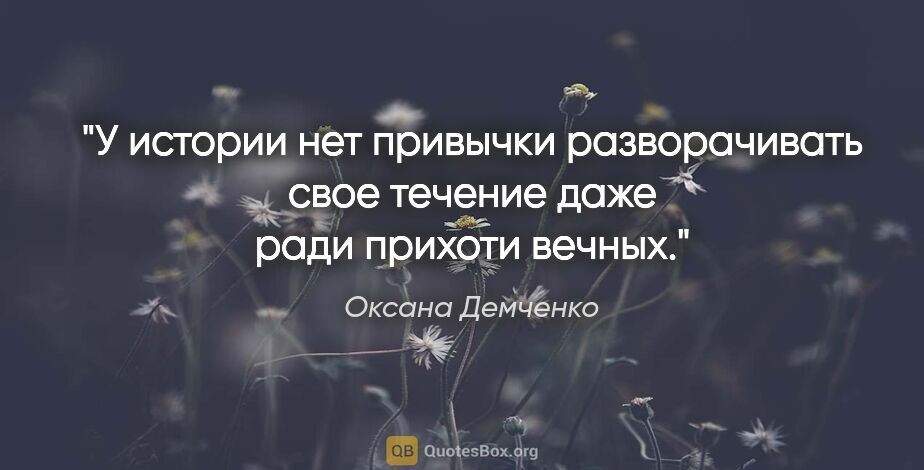 Оксана Демченко цитата: "У истории нет привычки разворачивать свое течение даже ради..."