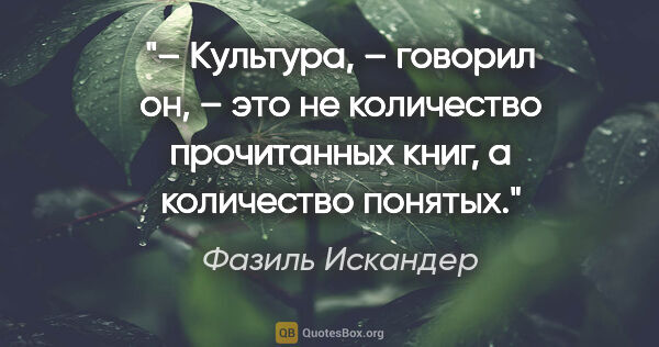 Фазиль Искандер цитата: "– Культура, – говорил он, – это не количество прочитанных..."