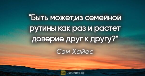 Сэм Хайес цитата: "Быть может,из семейной рутины как раз и растет доверие друг к..."