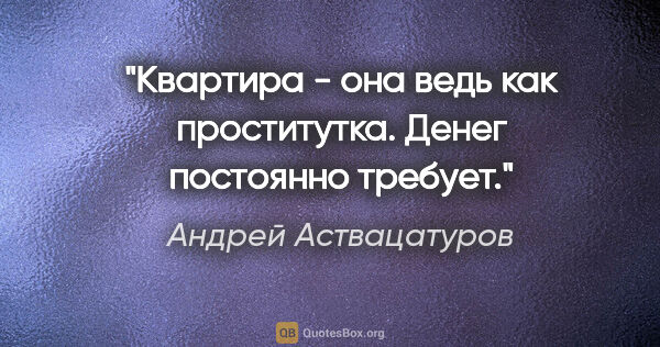 Андрей Аствацатуров цитата: "Квартира - она ведь как проститутка. Денег постоянно требует."