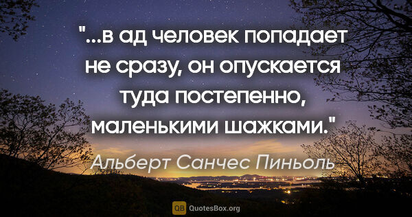 Альберт Санчес Пиньоль цитата: "в ад человек попадает не сразу, он опускается туда постепенно,..."