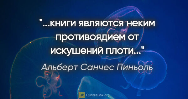 Альберт Санчес Пиньоль цитата: "...книги являются неким противоядием от искушений плоти..."