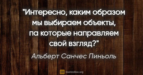 Альберт Санчес Пиньоль цитата: "Интересно, каким образом мы выбираем объекты, па которые..."