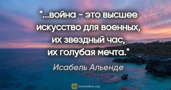 Исабель Альенде цитата: "война - это высшее искусство для военных, их звездный час, их..."