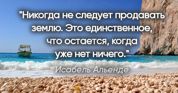 Исабель Альенде цитата: "Никогда не следует продавать землю. Это единственное, что..."