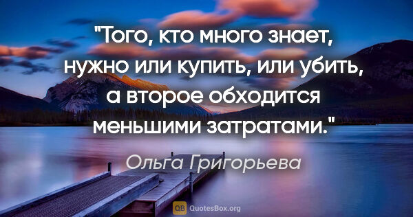 Ольга Григорьева цитата: "Того, кто много знает, нужно или купить, или убить, а второе..."