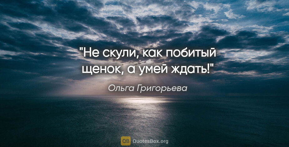 Ольга Григорьева цитата: "Не скули, как побитый щенок, а умей ждать!"