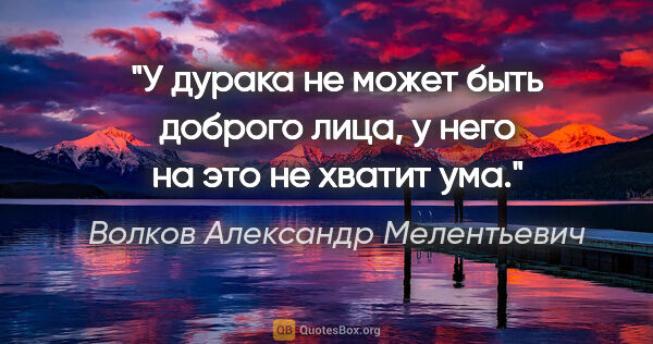 Волков Александр Мелентьевич цитата: "У дурака не может быть доброго лица, у него на это не хватит ума."