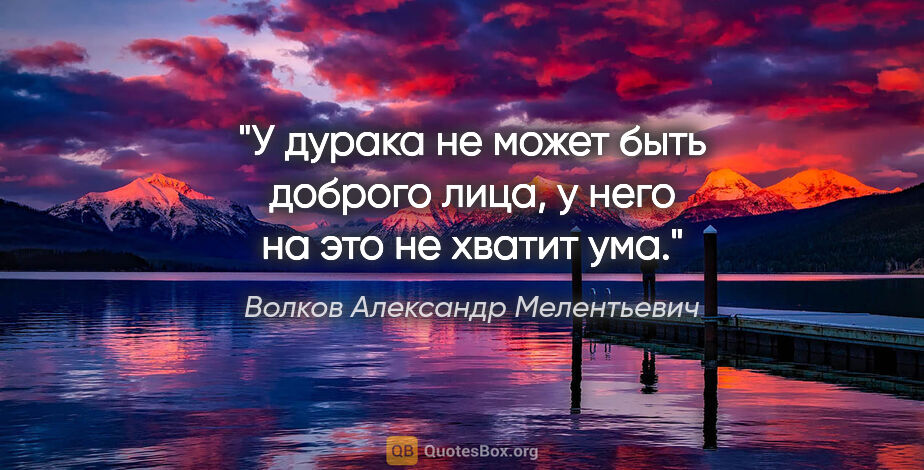 Волков Александр Мелентьевич цитата: "У дурака не может быть доброго лица, у него на это не хватит ума."
