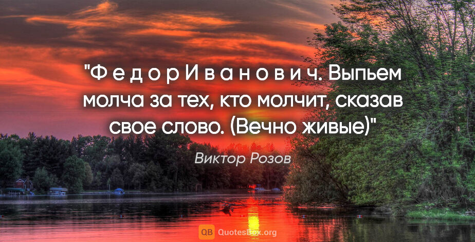 Виктор Розов цитата: "Ф е д о р И в а н о в и ч. Выпьем молча за тех, кто молчит,..."