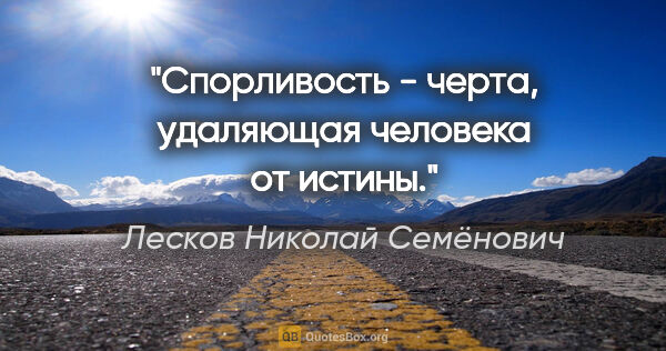 Лесков Николай Семёнович цитата: "Спорливость - черта, удаляющая человека от истины."