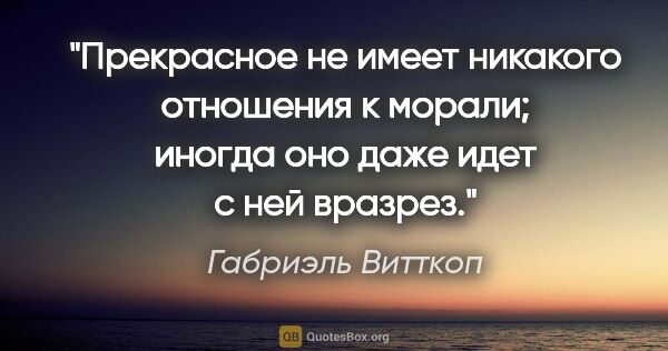 Габриэль Витткоп цитата: "Прекрасное не имеет никакого отношения к морали; иногда оно..."