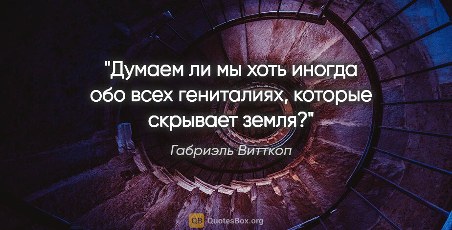 Габриэль Витткоп цитата: "Думаем ли мы хоть иногда обо всех гениталиях, которые скрывает..."