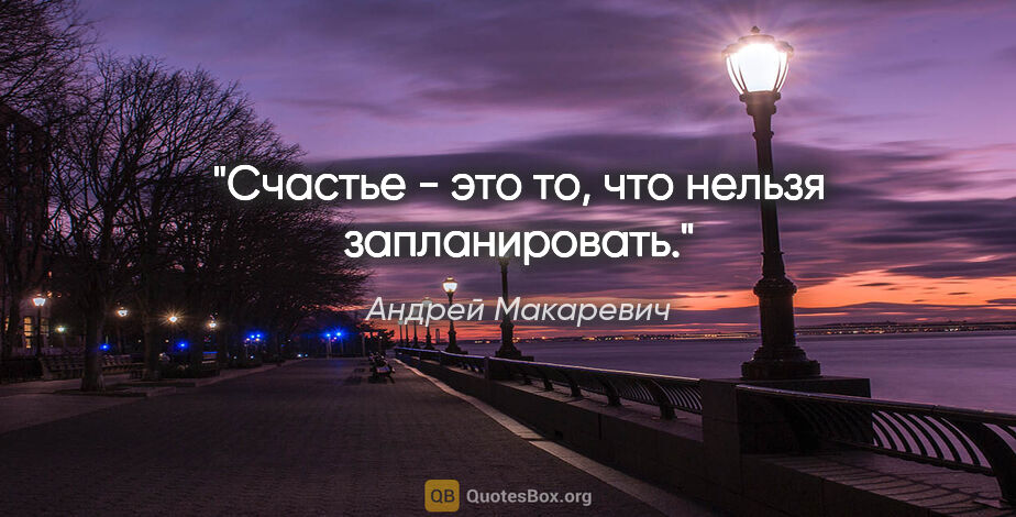 Андрей Макаревич цитата: "Счастье - это то, что нельзя запланировать."