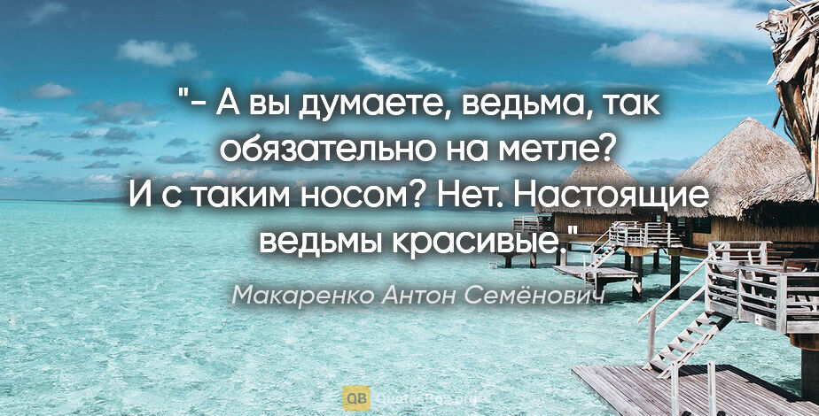 Макаренко Антон Семёнович цитата: "- А вы думаете, ведьма, так обязательно на метле? И с таким..."