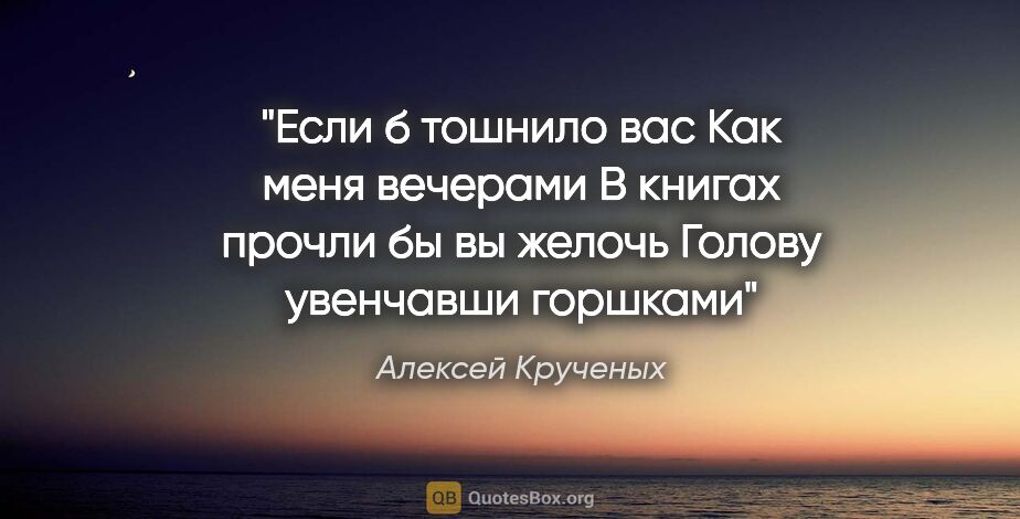 Алексей Крученых цитата: "Если б тошнило вас

Как меня вечерами

В книгах прочли бы вы..."
